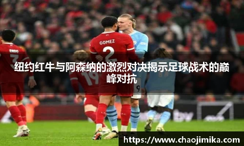 纽约红牛与阿森纳的激烈对决揭示足球战术的巅峰对抗