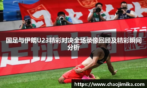 国足与伊朗U23精彩对决全场录像回顾及精彩瞬间分析